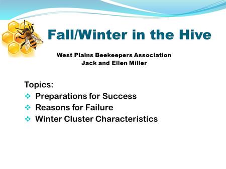 Fall/Winter in the Hive West Plains Beekeepers Association Jack and Ellen Miller Topics:  Preparations for Success  Reasons for Failure  Winter Cluster.