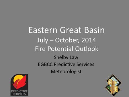 Eastern Great Basin July – October, 2014 Fire Potential Outlook Shelby Law EGBCC Predictive Services Meteorologist.