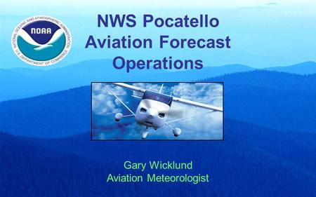 NWS Pocatello Aviation Forecast Operations Gary Wicklund Aviation Meteorologist.