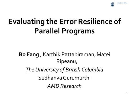 Evaluating the Error Resilience of Parallel Programs Bo Fang, Karthik Pattabiraman, Matei Ripeanu, The University of British Columbia Sudhanva Gurumurthi.