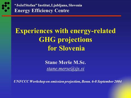 “Jožef Stefan” Institut, Ljubljana, Slovenia Energy Efficiency Centre Experiences with energy-related GHG projections for Slovenia Stane Merše M.Sc.