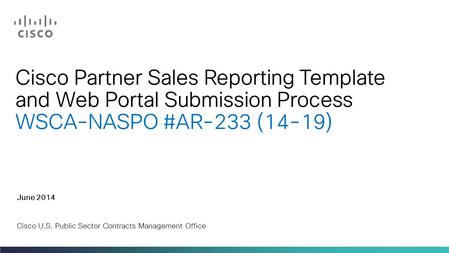 Cisco Partner Sales Reporting Template and Web Portal Submission Process WSCA-NASPO #AR-233 (14-19) June 2014 Cisco U.S. Public Sector Contracts Management.