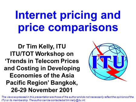 Internet pricing and price comparisons Dr Tim Kelly, ITU ITU/TOT Workshop on ‘Trends in Telecom Prices and Costing in Developing Economies of the Asia.