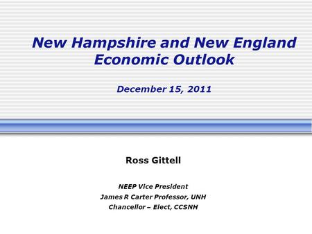New Hampshire and New England Economic Outlook December 15, 2011 Ross Gittell NEEP Vice President James R Carter Professor, UNH Chancellor – Elect, CCSNH.