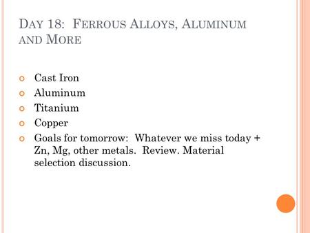 D AY 18: F ERROUS A LLOYS, A LUMINUM AND M ORE Cast Iron Aluminum Titanium Copper Goals for tomorrow: Whatever we miss today + Zn, Mg, other metals. Review.
