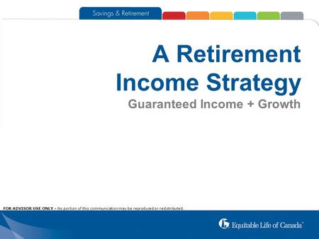 A Retirement Income Strategy Guaranteed Income + Growth FOR ADVISOR USE ONLY – No portion of this communication may be reproduced or redistributed.