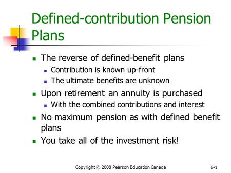 Copyright © 2008 Pearson Education Canada 6-1 Defined-contribution Pension Plans The reverse of defined-benefit plans Contribution is known up-front The.