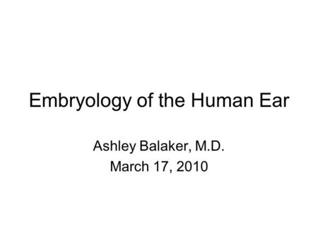 Embryology of the Human Ear Ashley Balaker, M.D. March 17, 2010.