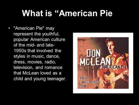 What is “American Pie” American Pie may represent the youthful, popular American culture of the mid- and late- 1950s that involved the styles in music,
