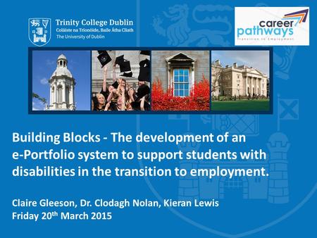 Building Blocks - The development of an e-Portfolio system to support students with disabilities in the transition to employment. Claire Gleeson, Dr. Clodagh.