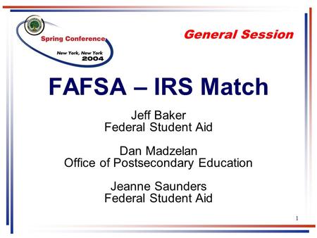 1 FAFSA – IRS Match Jeff Baker Federal Student Aid Dan Madzelan Office of Postsecondary Education Jeanne Saunders Federal Student Aid General Session.