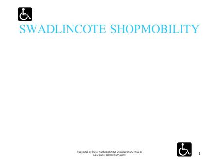 Supported by: SOUTH DERBYSHIRE DISTRICT COUNCIL & LLOYDS TSB FOUNDATION 1 SWADLINCOTE SHOPMOBILITY.