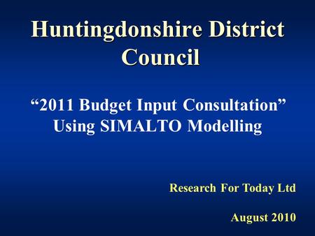 Huntingdonshire District Council “2011 Budget Input Consultation” Using SIMALTO Modelling Research For Today Ltd August 2010.