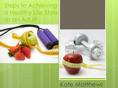Steps to Achieving a Healthy Life Style as an Adult Kate Matthews.