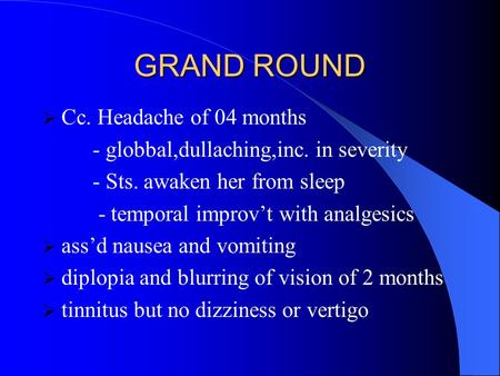 GRAND ROUND  Cc. Headache of 04 months - globbal,dullaching,inc. in severity - Sts. awaken her from sleep - temporal improv’t with analgesics  ass’d.