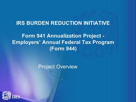 IRS BURDEN REDUCTION INITIATIVE Form 941 Annualization Project - Employers’ Annual Federal Tax Program (Form 944) Project Overview.