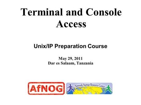 Terminal and Console Access Unix/IP Preparation Course May 29, 2011 Dar es Salaam, Tanzania.