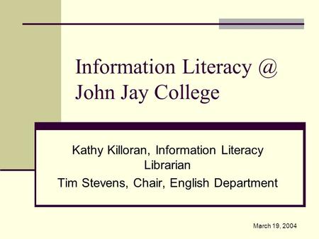 Information John Jay College Kathy Killoran, Information Literacy Librarian Tim Stevens, Chair, English Department March 19, 2004.