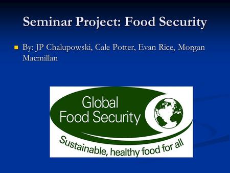 Seminar Project: Food Security By: JP Chalupowski, Cale Potter, Evan Rice, Morgan Macmillan By: JP Chalupowski, Cale Potter, Evan Rice, Morgan Macmillan.