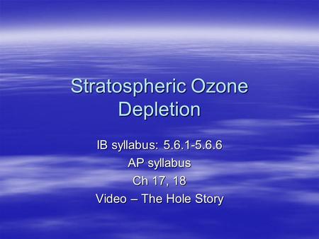 Stratospheric Ozone Depletion IB syllabus: 5.6.1-5.6.6 AP syllabus Ch 17, 18 Video – The Hole Story.