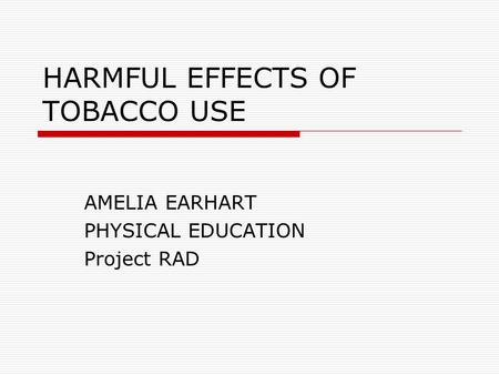 HARMFUL EFFECTS OF TOBACCO USE AMELIA EARHART PHYSICAL EDUCATION Project RAD.