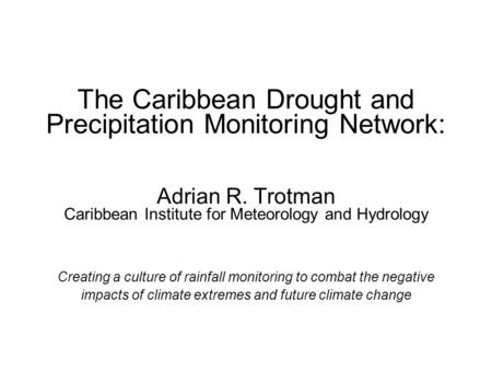 The Caribbean Drought and Precipitation Monitoring Network: Adrian R. Trotman Caribbean Institute for Meteorology and Hydrology Creating a culture of rainfall.