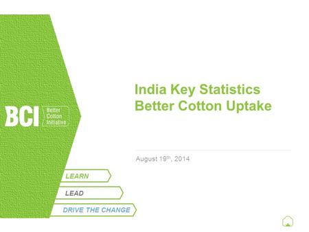 LEARN India Key Statistics Better Cotton Uptake August 19 th, 2014 LEAD DRIVE THE CHANGE.