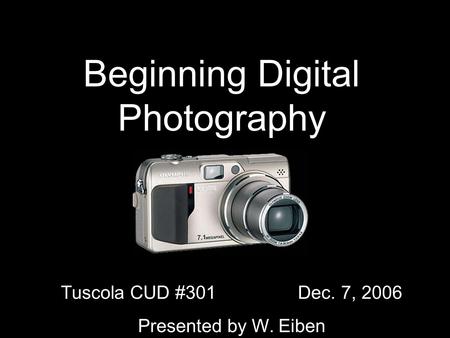 Beginning Digital Photography Tuscola CUD #301 Dec. 7, 2006 Presented by W. Eiben.