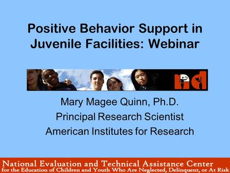 Positive Behavior Support in Juvenile Facilities: Webinar Mary Magee Quinn, Ph.D. Principal Research Scientist American Institutes for Research.