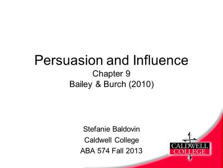 Persuasion and Influence Chapter 9 Bailey & Burch (2010) Stefanie Baldovin Caldwell College ABA 574 Fall 2013.