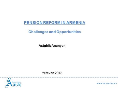 PENSION REFORM IN ARMENIA Challenges and Opportunities Astghik Ananyan Yerevan 2013 www.actuaries.am.