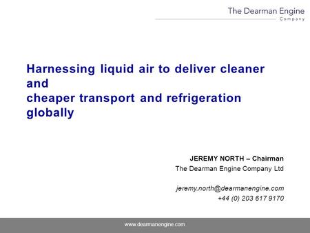 Www.dearmanengine.com Harnessing liquid air to deliver cleaner and cheaper transport and refrigeration globally JEREMY NORTH – Chairman The Dearman Engine.