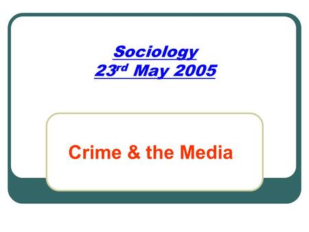 Sociology 23rd May 2005 Crime & the Media.