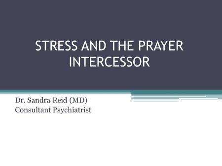 STRESS AND THE PRAYER INTERCESSOR Dr. Sandra Reid (MD) Consultant Psychiatrist.