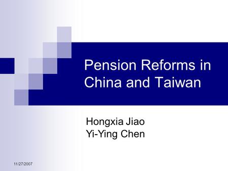 11/27/2007 Pension Reforms in China and Taiwan Hongxia Jiao Yi-Ying Chen.
