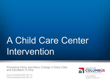 A Child Care Center Intervention Promoting Policy and Menu Change in Early Care and Education in Ohio Autumn Trombetta MS, RD, LD Cheryl Graffagnino MS,
