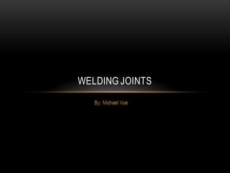 Welding joints By: Michael Vue.