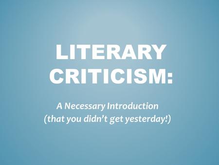 LITERARY CRITICISM: A Necessary Introduction (that you didn’t get yesterday!)
