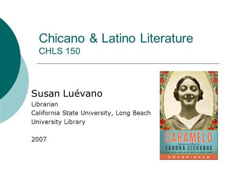Chicano & Latino Literature CHLS 150 Susan Luévano Librarian California State University, Long Beach University Library 2007.