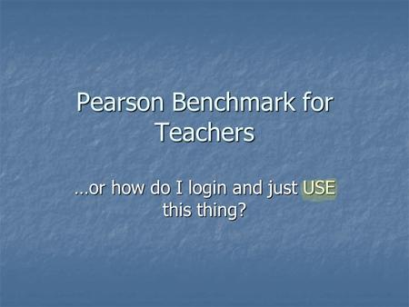 Pearson Benchmark for Teachers …or how do I login and just USE this thing?