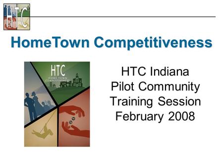 HTC Indiana Pilot Community Training Session February 2008 HomeTown Competitiveness.