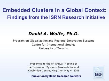Innovation Systems Research Network Embedded Clusters in a Global Context: Findings from the ISRN Research Initiative David A. Wolfe, Ph.D. Program on.