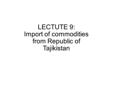 LECTUTE 9: Import of commodities from Republic of Tajikistan.