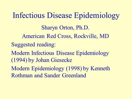 Infectious Disease Epidemiology Sharyn Orton, Ph.D. American Red Cross, Rockville, MD Suggested reading: Modern Infectious Disease Epidemiology (1994)