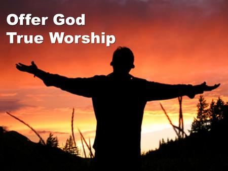 Offer God True Worship. “You are very religious” (Acts 17:22-24) Man searches for objects of worship Man searches for objects of worship Left to his own.
