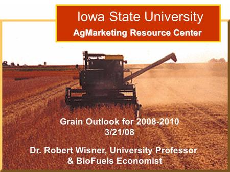 Dr. Robert Wisner: Grain Outlook 3/15/06 Iowa State University AgMarketing Resource Center AgMarketing Resource Center Grain Outlook for 2008-2010 3/21/08.