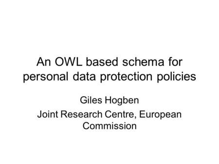 An OWL based schema for personal data protection policies Giles Hogben Joint Research Centre, European Commission.