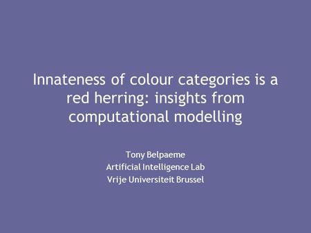 Innateness of colour categories is a red herring: insights from computational modelling Tony Belpaeme Artificial Intelligence Lab Vrije Universiteit Brussel.