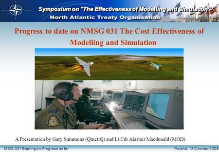 Symposium on The Effectiveness of Modelling and Simulation” MSG-031 Briefing on Progress so farPoland, 13 October 2005 Progress to date on NMSG 031 The.