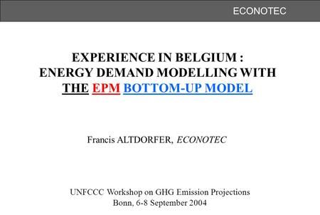 ECONOTEC EXPERIENCE IN BELGIUM : ENERGY DEMAND MODELLING WITH THE EPM BOTTOM-UP MODEL UNFCCC Workshop on GHG Emission Projections Bonn, 6-8 September 2004.